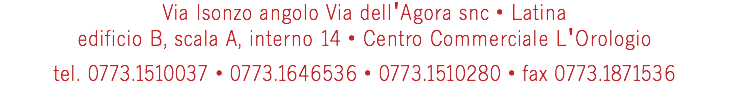 Via Isonzo angolo Via dell'Agora snc • Latina edificio B, scala A, interno 14 • Centro Commerciale L'Orologio tel. 0773.1510037 • 0773.1646536 • 0773.1510280 • fax 0773.1871536 